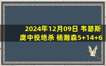 2024年12月09日 韦瑟斯庞中投绝杀 杨瀚森5+14+6帽 杰克逊22+5断 青岛胜江苏